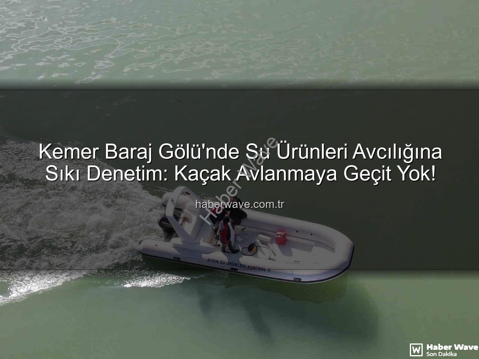 Kemer Baraj Gölü Su Ürünleri - Kemer Baraj Gölü'nde Su Ürünleri Avcılığına Sıkı Denetim: Kaçak Avlanmaya Geçit Yok!