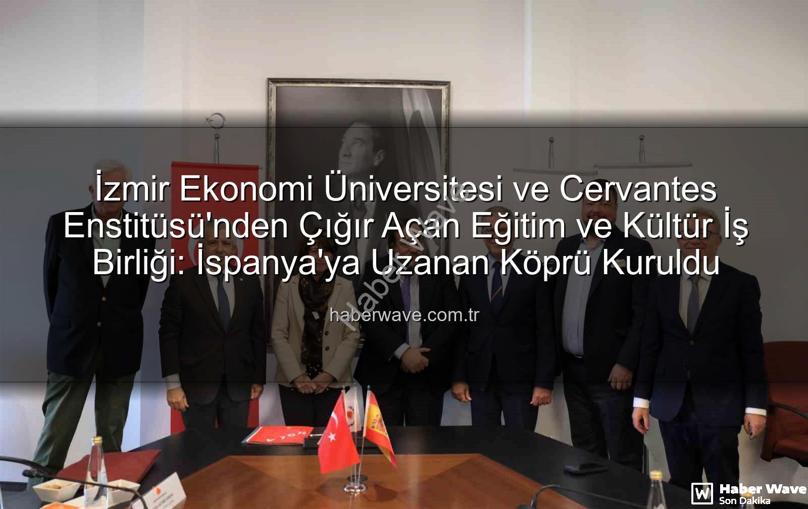 eğitim iş birliği - İzmir Ekonomi Üniversitesi ve Cervantes Enstitüsü'nden Çığır Açan Eğitim ve Kültür İş Birliği: İspanya'ya Uzanan Köprü Kuruldu