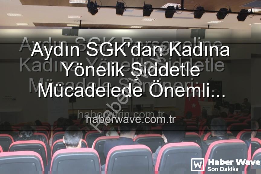 kadına yönelik şiddetle mücadele - Aydın SGK'dan Kadına Yönelik Şiddetle Mücadelede Önemli Adım: Farkındalık Semineri Düzenlendi