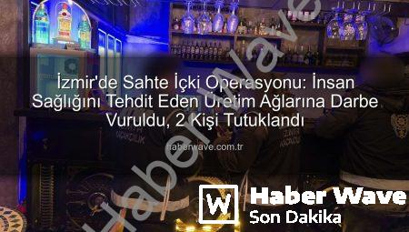 İzmir’de Sahte İçki Operasyonu: İnsan Sağlığını Tehdit Eden Üretim Ağlarına Darbe Vuruldu, 2 Kişi Tutuklandı