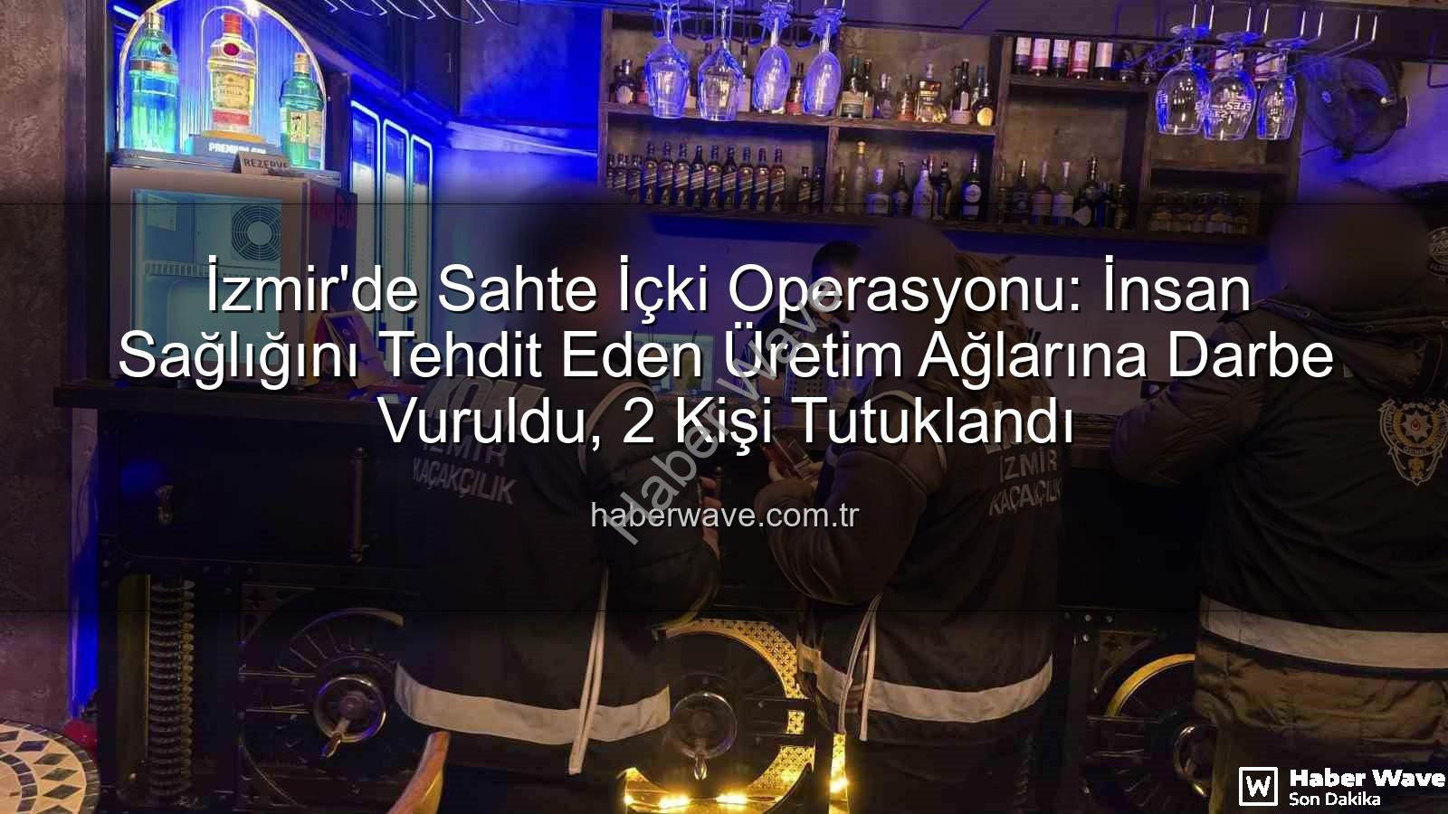 sahte içki operasyonu - İzmir'de Sahte İçki Operasyonu: İnsan Sağlığını Tehdit Eden Üretim Ağlarına Darbe Vuruldu, 2 Kişi Tutuklandı