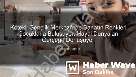 Kötekli Gençlik Merkezi’nde Minik Sanatçılar Hayallerini Şekillendiriyor: Sanat Atölyeleri Büyük İlgi Görüyor