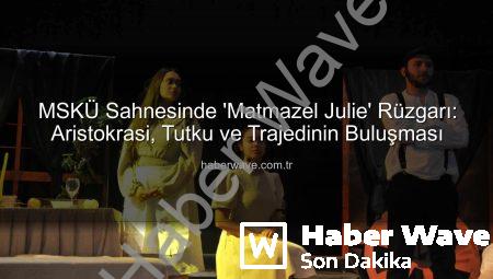 MSKÜ Sahnesinde ‘Matmazel Julie’ Rüzgarı: Aristokrasi, Tutku ve Trajedinin Buluşması