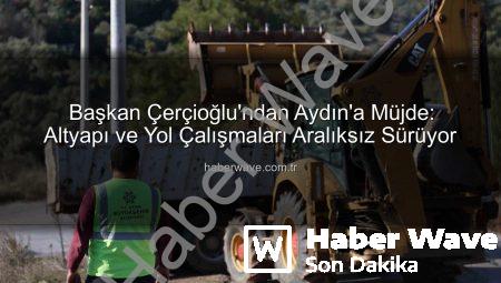 Başkan Çerçioğlu’ndan Aydın’a Müjde: Altyapı ve Yol Çalışmaları Aralıksız Sürüyor