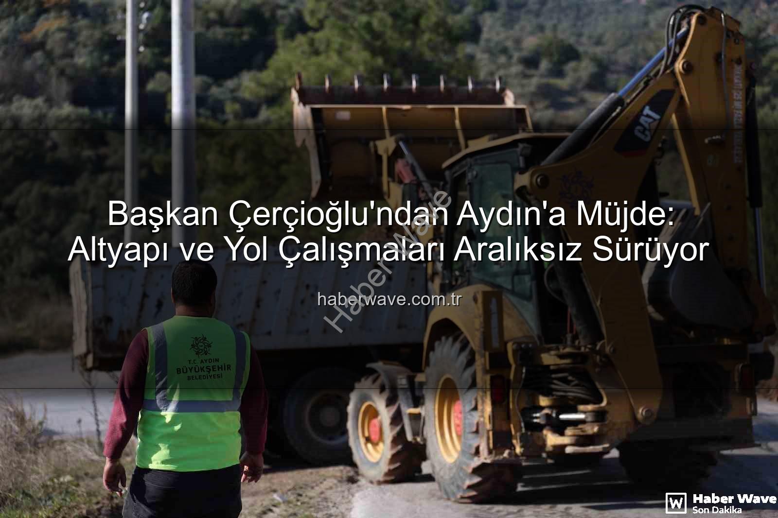 Aydın altyapı çalışmaları - Başkan Çerçioğlu'ndan Aydın'a Müjde: Altyapı ve Yol Çalışmaları Aralıksız Sürüyor
