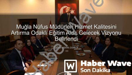 Muğla Nüfus Müdürleri Hizmet Kalitesini Artırma Odaklı Eğitim Aldı: Gelecek Vizyonu Belirlendi