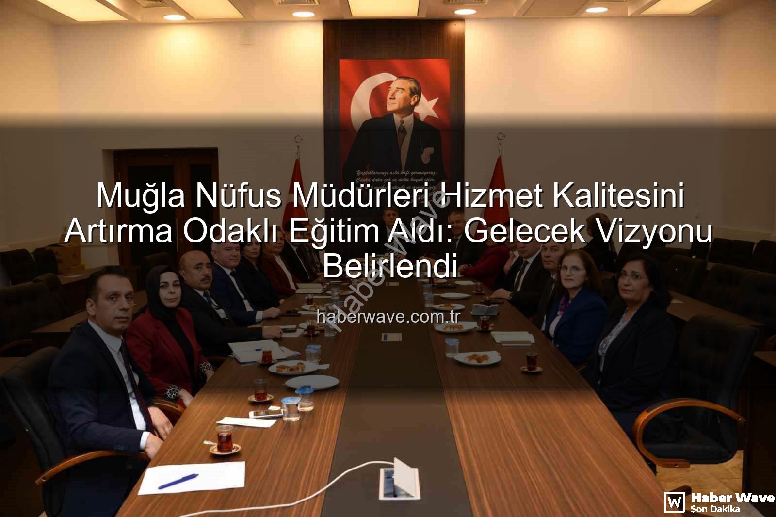 nüfus müdürleri hizmet kalitesi - Muğla Nüfus Müdürleri Hizmet Kalitesini Artırma Odaklı Eğitim Aldı: Gelecek Vizyonu Belirlendi