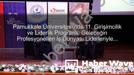 Pamukkale Üniversitesi’nde 11. Girişimcilik ve Liderlik Programı: Geleceğin Profesyonelleri İş Dünyası Liderleriyle Buluştu