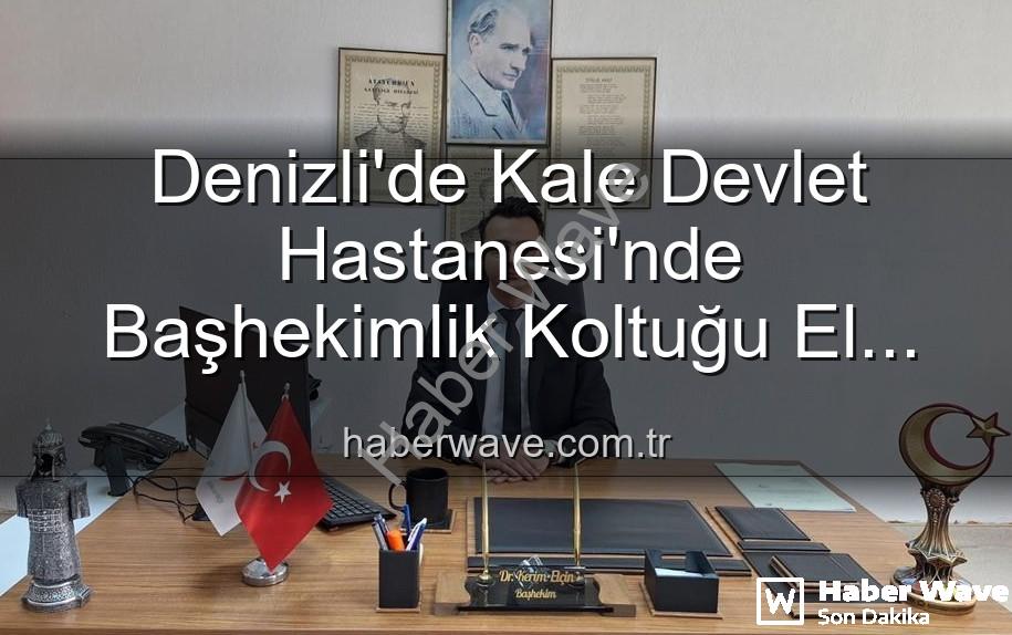 Kale Devlet Hastanesi Başhekimi - Denizli'de Kale Devlet Hastanesi'nde Başhekimlik Koltuğu El Değiştirdi: Genç Hekim Göreve Başladı