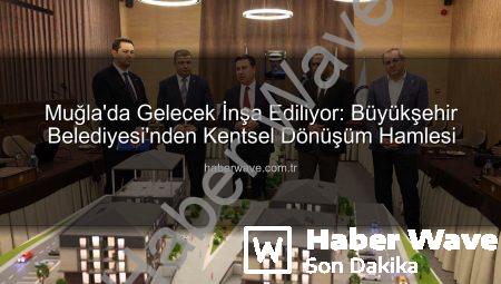 Muğla’da Gelecek İnşa Ediliyor: Büyükşehir Belediyesi’nden Kentsel Dönüşüm Hamlesi