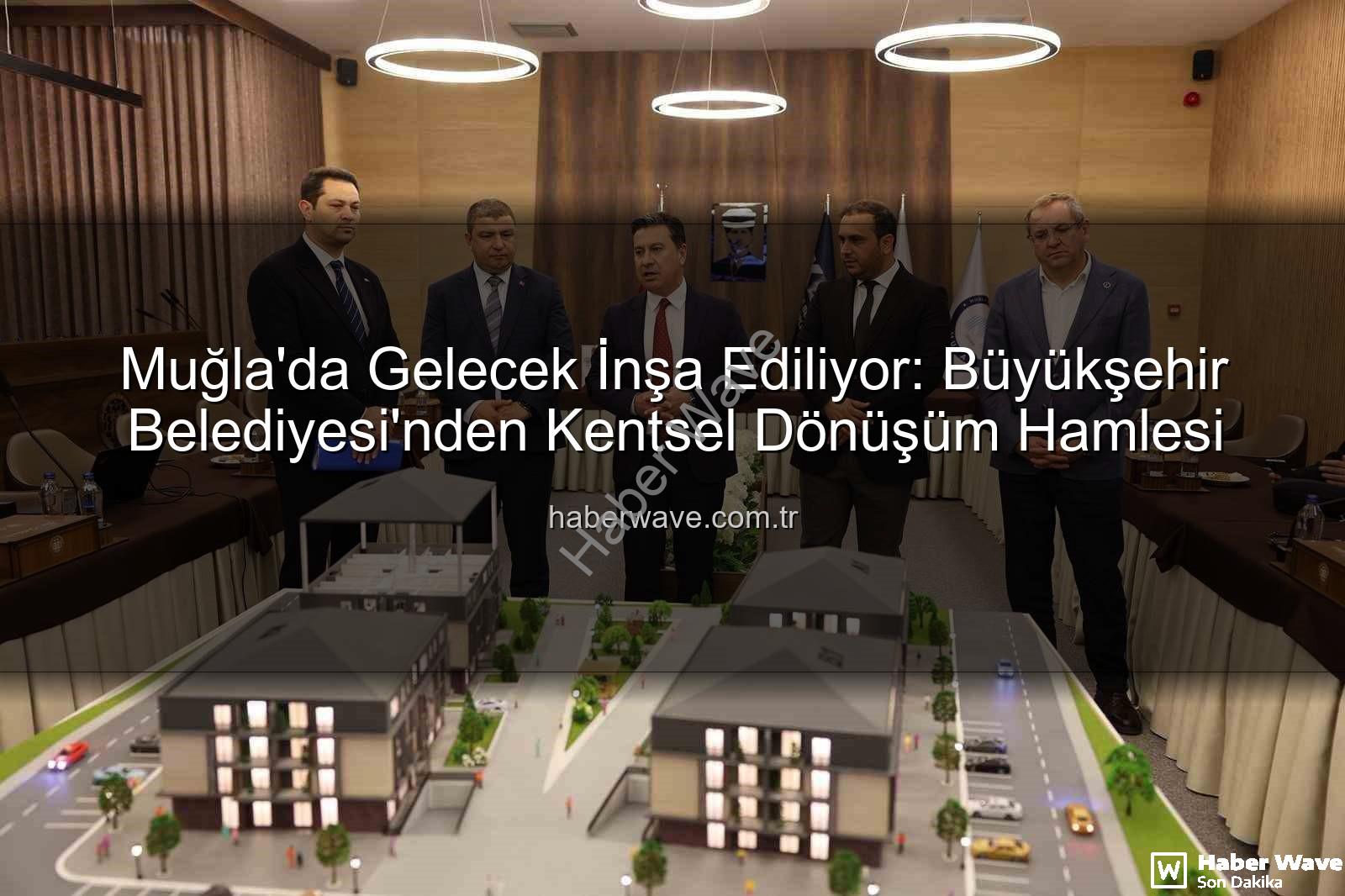 Muğla Kentsel Dönüşüm - Muğla'da Gelecek İnşa Ediliyor: Büyükşehir Belediyesi'nden Kentsel Dönüşüm Hamlesi