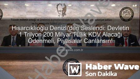 Hisarcıklıoğlu Denizli’den Seslendi: Devletin 1 Trilyon 200 Milyar TL’lik KDV Alacağı Ödenmeli, Piyasalar Canlansın!