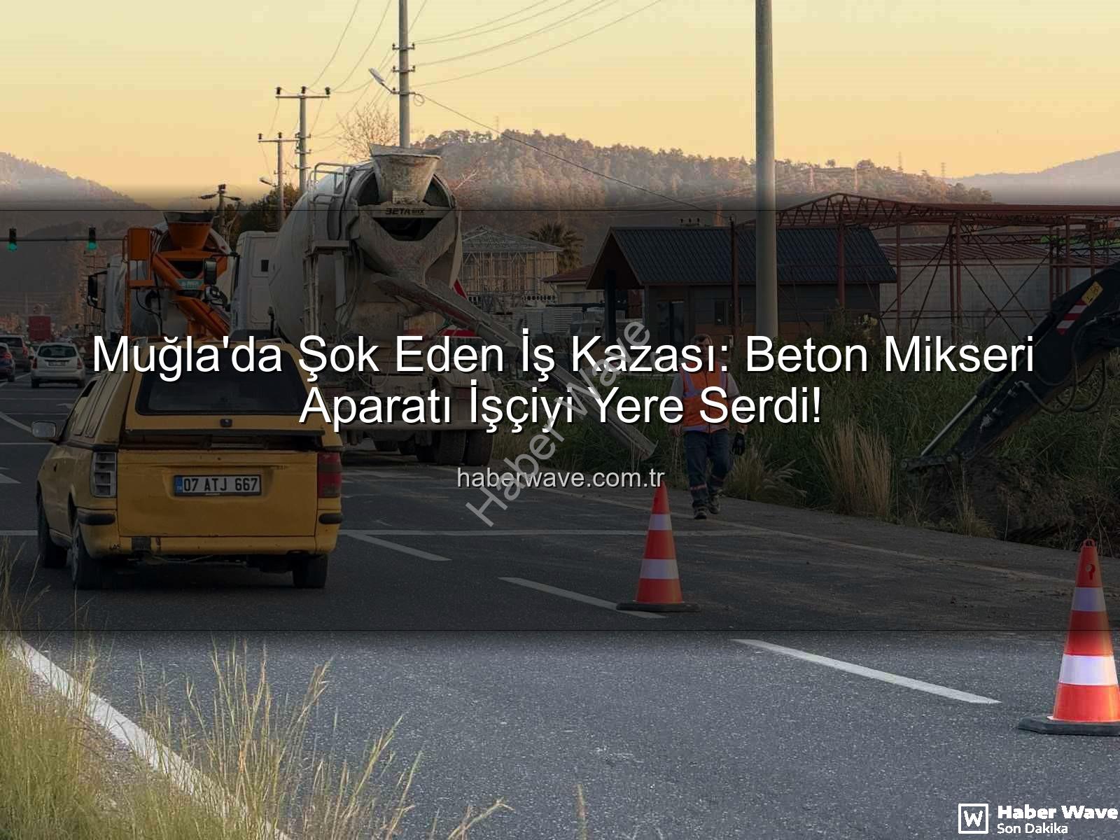 iş kazası - Muğla'da Şok Eden İş Kazası: Beton Mikseri Aparatı İşçiyi Yere Serdi!
