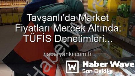 Tavşanlı’da Market Fiyatları Mercek Altında: TÜFİS Denetimleri Haksız Artışlara Karşı Sürüyor