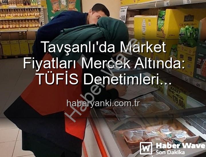 market fiyat denetimi - Tavşanlı'da Market Fiyatları Mercek Altında: TÜFİS Denetimleri Haksız Artışlara Karşı Sürüyor