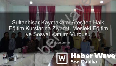 Sultanhisar Kaymakamı Ateş’ten Halk Eğitim Kurslarına Ziyaret: Mesleki Eğitim ve Sosyal Katılım Vurgusu