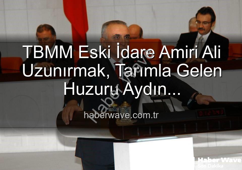 Ali Uzunırmak tarım - TBMM Eski İdare Amiri Ali Uzunırmak, Tarımla Gelen Huzuru Aydın Topraklarında Keşfediyor