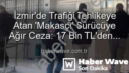 İzmir’de Trafiği Tehlikeye Atan ‘Makasçı’ Sürücüye Ağır Ceza: 17 Bin TL’den Fazla Cezayla Ehliyetine El Konuldu!