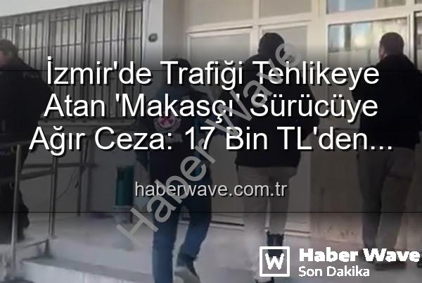 makas atan sürücü - İzmir'de Trafiği Tehlikeye Atan 'Makasçı' Sürücüye Ağır Ceza: 17 Bin TL'den Fazla Cezayla Ehliyetine El Konuldu!