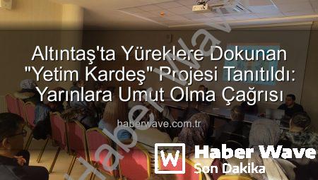 Altıntaş’ta Yüreklere Dokunan “Yetim Kardeş” Projesi Tanıtıldı: Yarınlara Umut Olma Çağrısı