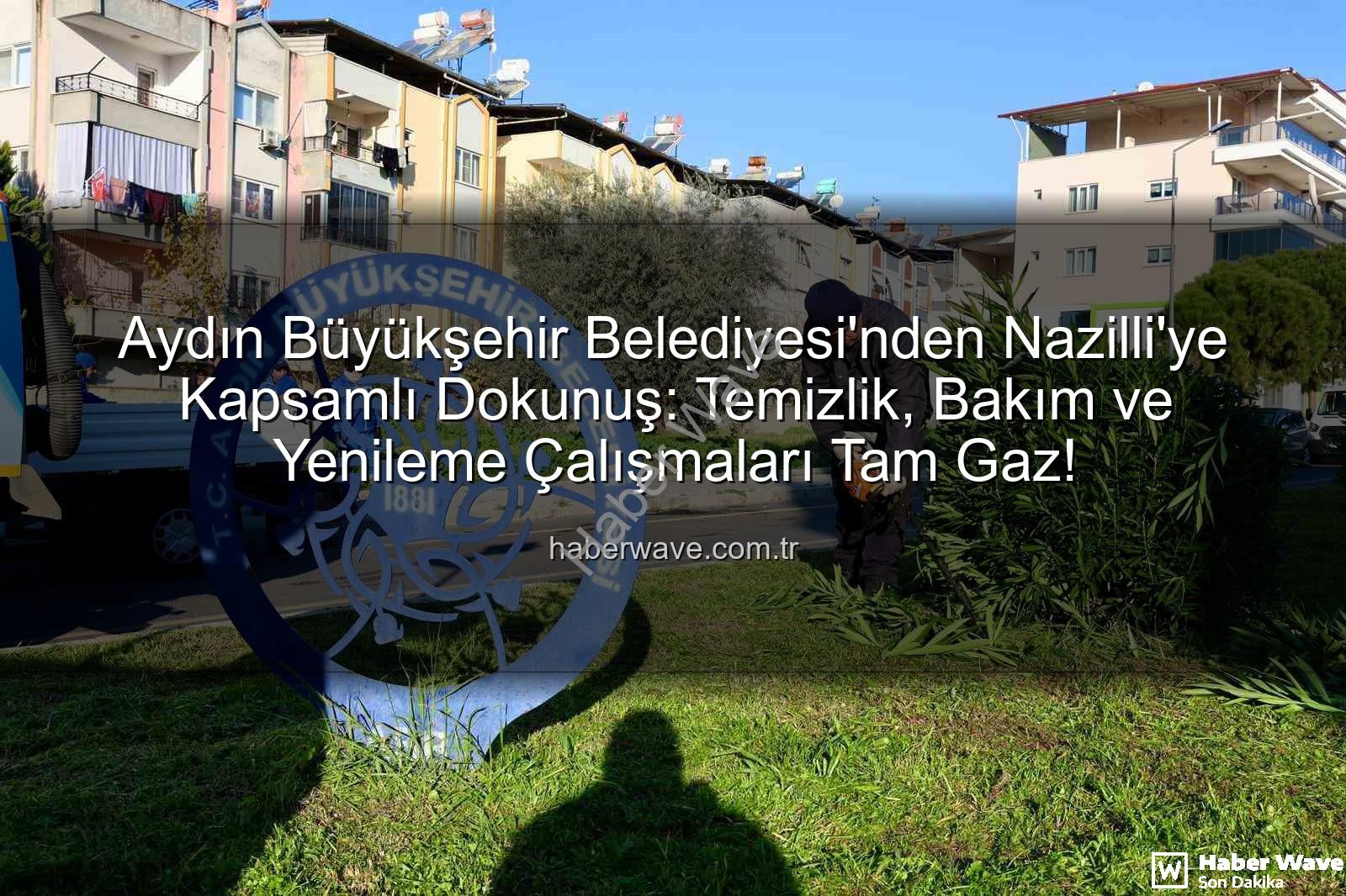 Nazilli temizlik bakım - Aydın Büyükşehir Belediyesi'nden Nazilli'ye Kapsamlı Dokunuş: Temizlik, Bakım ve Yenileme Çalışmaları Tam Gaz!