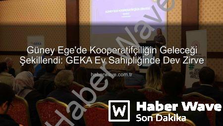Güney Ege’de Kooperatifçiliğin Geleceği Şekillendi: GEKA Ev Sahipliğinde Dev Zirve