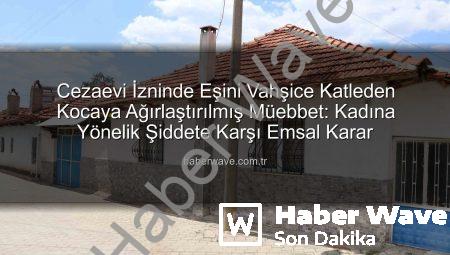 Cezaevi İzninde Eşini Vahşice Katleden Kocaya Ağırlaştırılmış Müebbet: Kadına Yönelik Şiddete Karşı Emsal Karar
