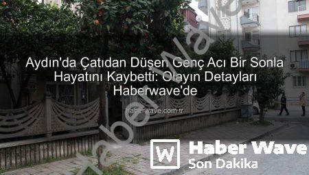Aydın’da Çatıdan Düşen Genç Acı Bir Sonla Hayatını Kaybetti: Olayın Detayları Haberwave’de